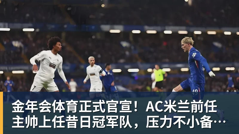 金年会体育正式官宣！AC米兰前任主帅上任昔日冠军队，压力不小备受指责
