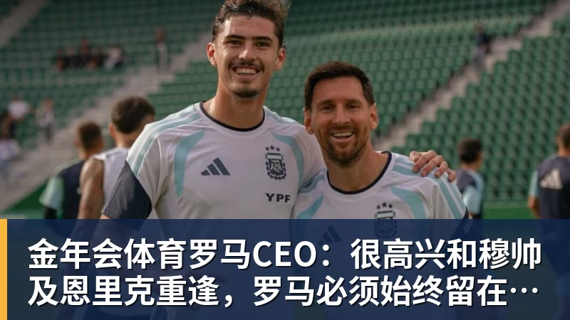 金年会体育罗马CEO：很高兴和穆帅及恩里克重逢，罗马必须始终留在欧冠舞台