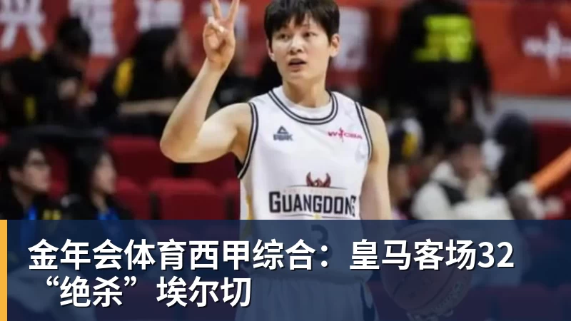 金年会体育西甲综合：皇马客场32“绝杀”埃尔切