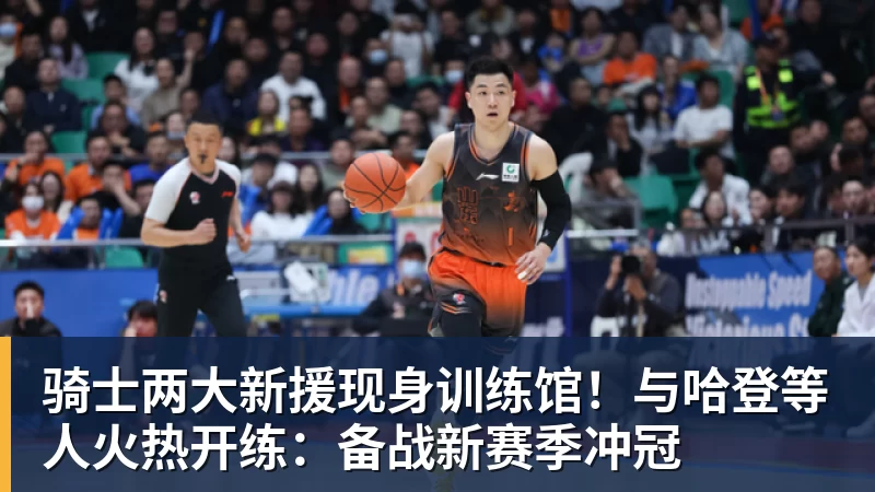 金年会体育骑士两大新援现身训练馆！与哈登等人火热开练：备战新赛季冲冠
