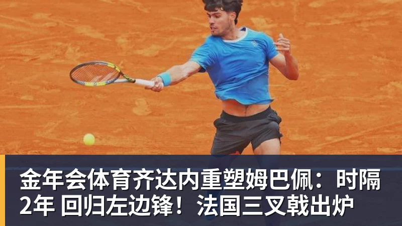 金年会体育齐达内重塑姆巴佩：时隔2年 回归左边锋！法国三叉戟出炉