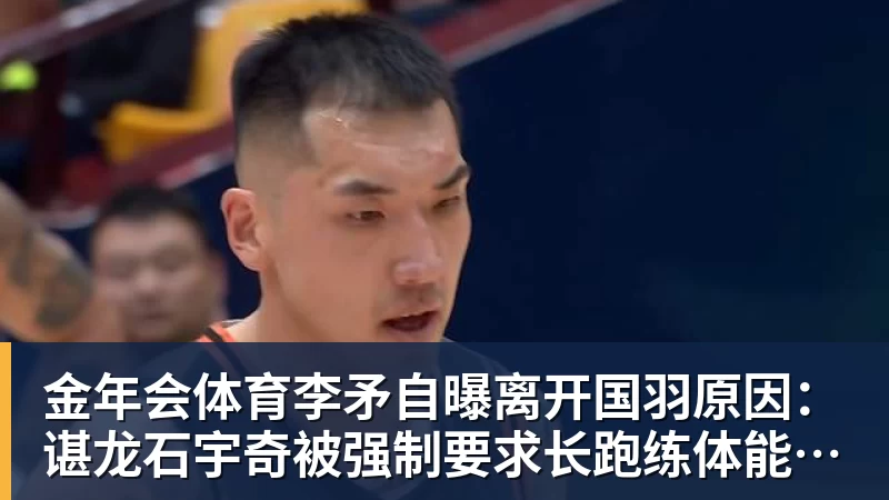 金年会体育李矛自曝离开国羽原因：谌龙石宇奇被强制要求长跑练体能，不得违抗