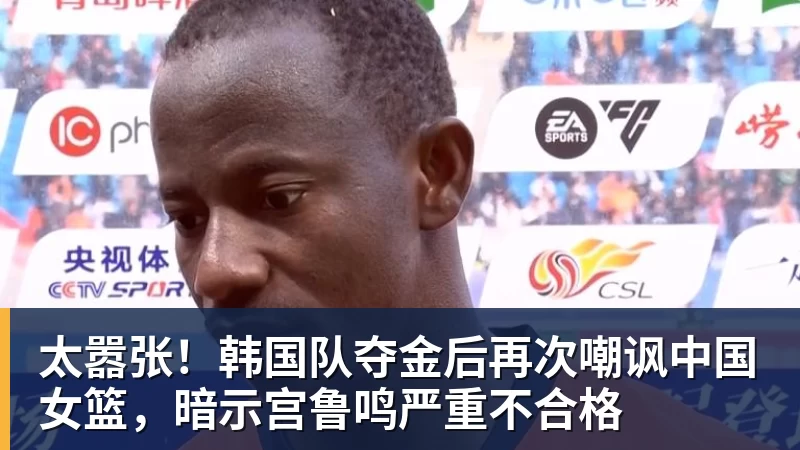 太嚣张！韩国队夺金后再次嘲讽中国女篮，暗示宫鲁鸣严重不合格