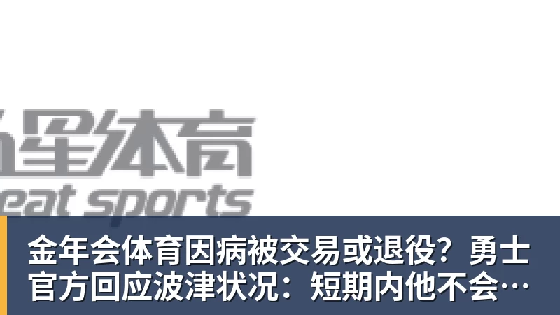 金年会体育因病被交易或退役？勇士官方回应波津状况：短期内他不会随队
