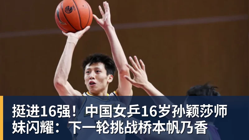 挺进16强！中国女乒16岁孙颖莎师妹闪耀：下一轮挑战桥本帆乃香