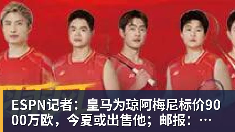 金年会体育ESPN记者：皇马为琼阿梅尼标价9000万欧，今夏或出售他；邮报：曼联未来数月可能会和B费进行新合同谈判