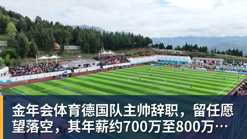 金年会体育德国队主帅辞职，留任愿望落空，其年薪约700万至800万欧元，若被解雇将获七位数遣散费，德国足协：在沉重打击后，不能让一切简单回归原样