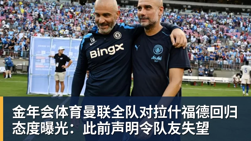 金年会体育曼联全队对拉什福德回归态度曝光：此前声明令队友失望