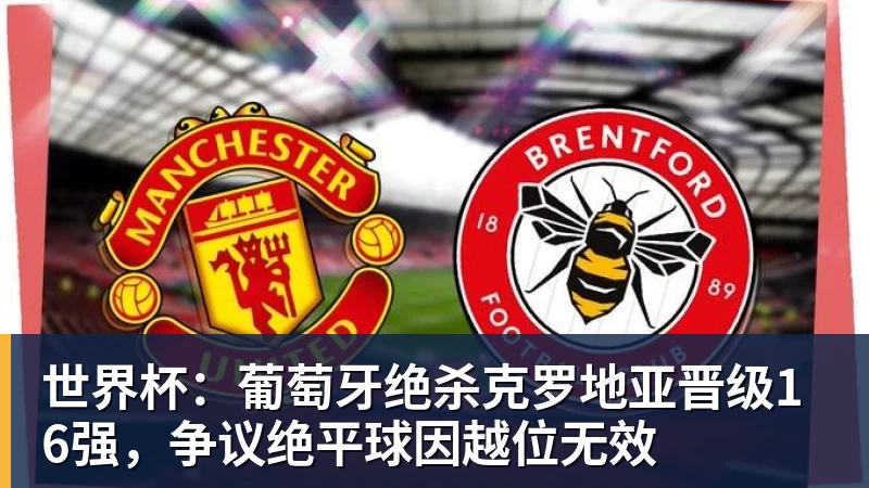 世界杯：葡萄牙绝杀克罗地亚晋级16强，争议绝平球因越位无效