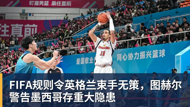 金年会体育FIFA规则令英格兰束手无策，图赫尔警告墨西哥存重大隐患