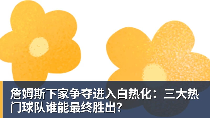 詹姆斯下家争夺进入白热化：三大热门球队谁能最终胜出？
