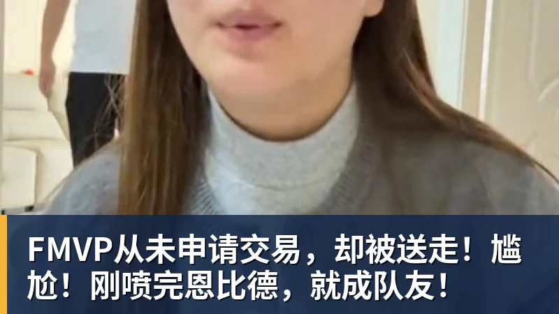 金年会体育FMVP从未申请交易，却被送走！尴尬！刚喷完恩比德，就成队友！