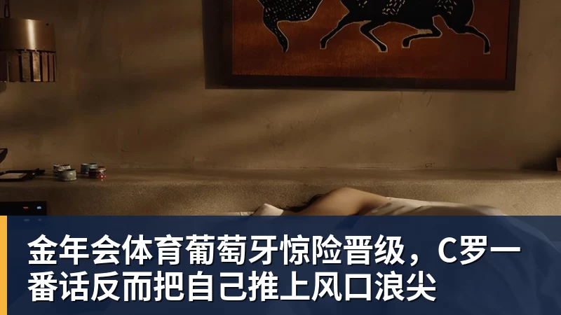 金年会体育葡萄牙惊险晋级，C罗一番话反而把自己推上风口浪尖