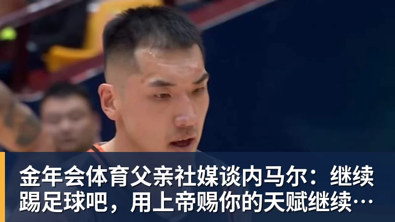 金年会体育父亲社媒谈内马尔：继续踢足球吧，用上帝赐你的天赋继续让人着迷