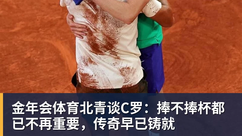 金年会体育北青谈C罗：捧不捧杯都已不再重要，传奇早已铸就
