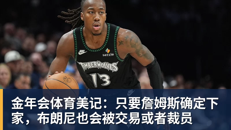 金年会体育美记：只要詹姆斯确定下家，布朗尼也会被交易或者裁员