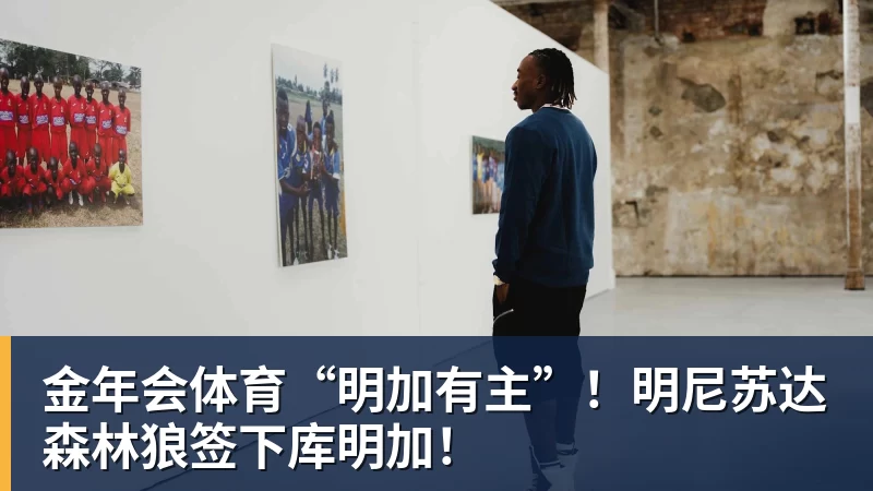 金年会体育“明加有主”！明尼苏达森林狼签下库明加！