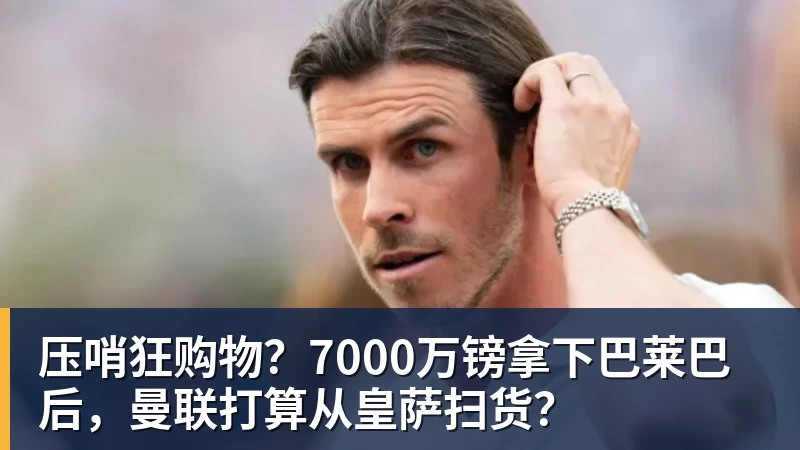 压哨狂购物？7000万镑拿下巴莱巴后，曼联打算从皇萨扫货？