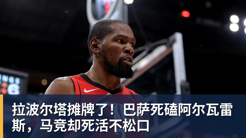 拉波尔塔摊牌了！巴萨死磕阿尔瓦雷斯，马竞却死活不松口