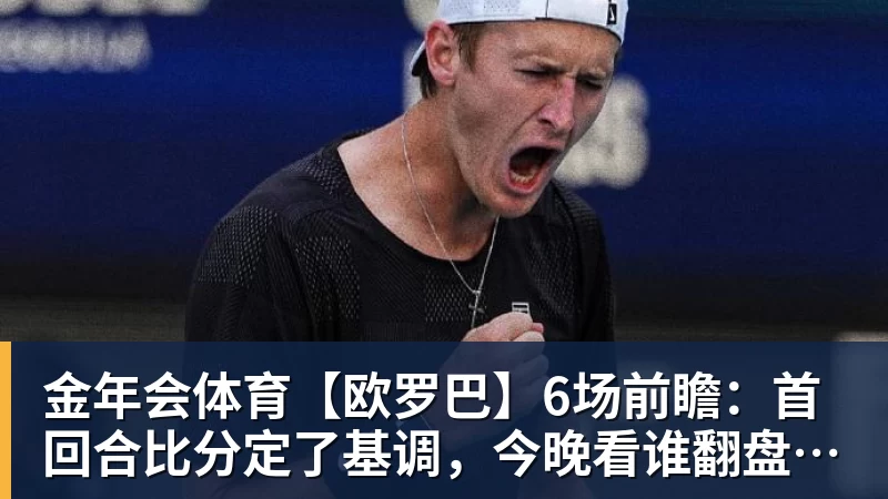 金年会体育【欧罗巴】6场前瞻：首回合比分定了基调，今晚看谁翻盘谁躺赢