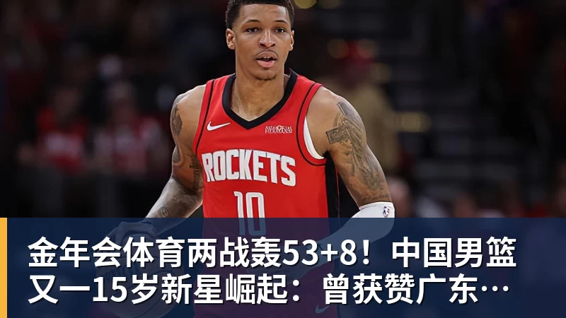 金年会体育两战轰53+8！中国男篮又一15岁新星崛起：曾获赞广东最强小学生