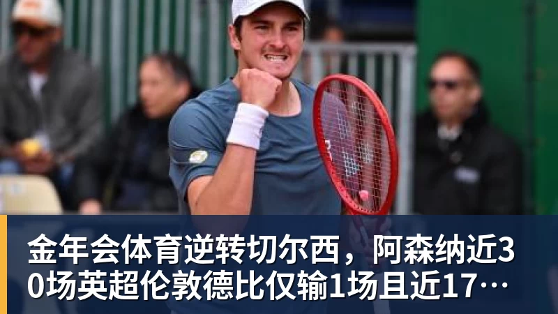 金年会体育逆转切尔西，阿森纳近30场英超伦敦德比仅输1场且近17场不败
