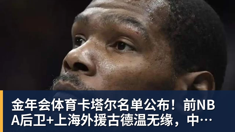 金年会体育卡塔尔名单公布！前NBA后卫+上海外援古德温无缘，中国男篮迎利好
