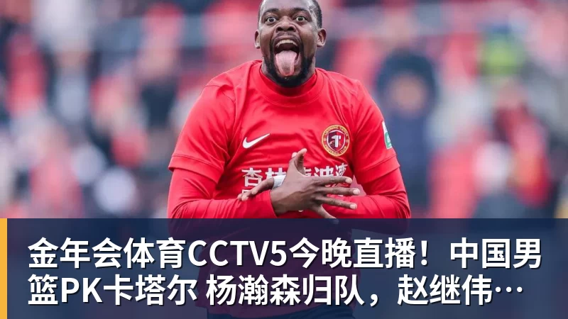 金年会体育CCTV5今晚直播！中国男篮PK卡塔尔 杨瀚森归队，赵继伟等领衔出战