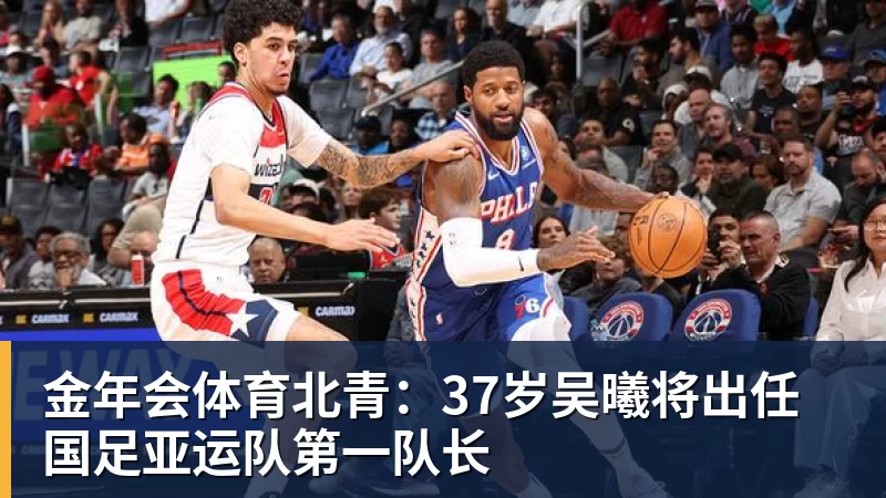 金年会体育北青：37岁吴曦将出任国足亚运队第一队长