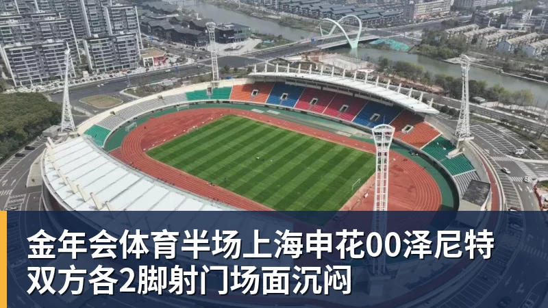 金年会体育半场上海申花00泽尼特双方各2脚射门场面沉闷