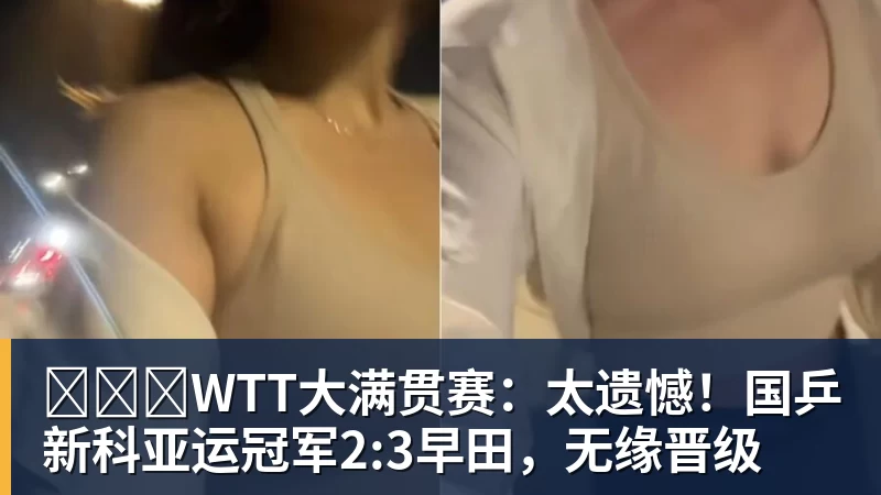 ​​​WTT大满贯赛：太遗憾！国乒新科亚运冠军2:3早田，无缘晋级
