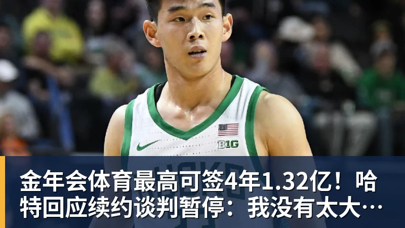 金年会体育最高可签4年1.32亿！哈特回应续约谈判暂停：我没有太大压力