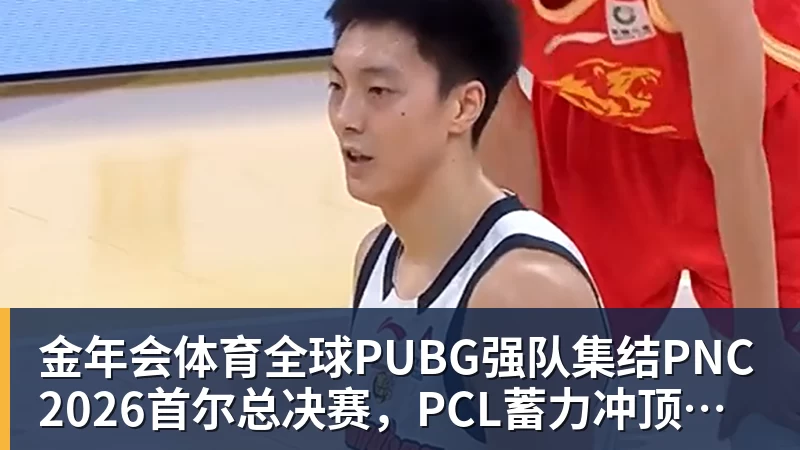 金年会体育全球PUBG强队集结PNC2026首尔总决赛，PCL蓄力冲顶历史佳绩