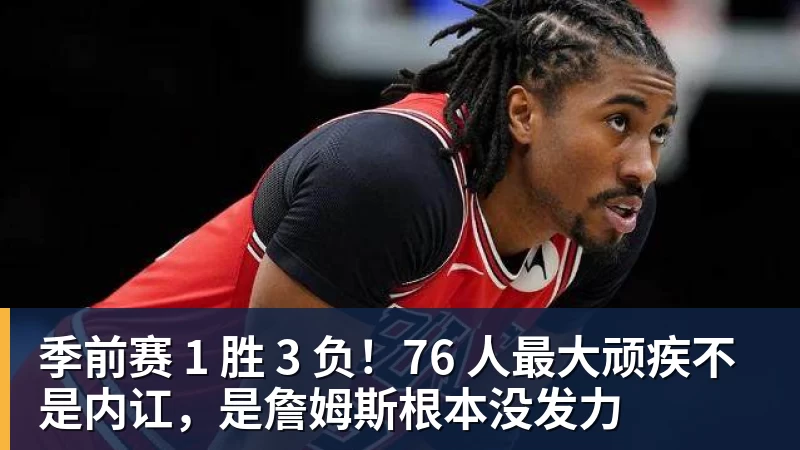 季前赛 1 胜 3 负！76 人最大顽疾不是内讧，是詹姆斯根本没发力