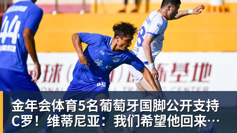金年会体育5名葡萄牙国脚公开支持C罗！维蒂尼亚：我们希望他回来，B费点赞