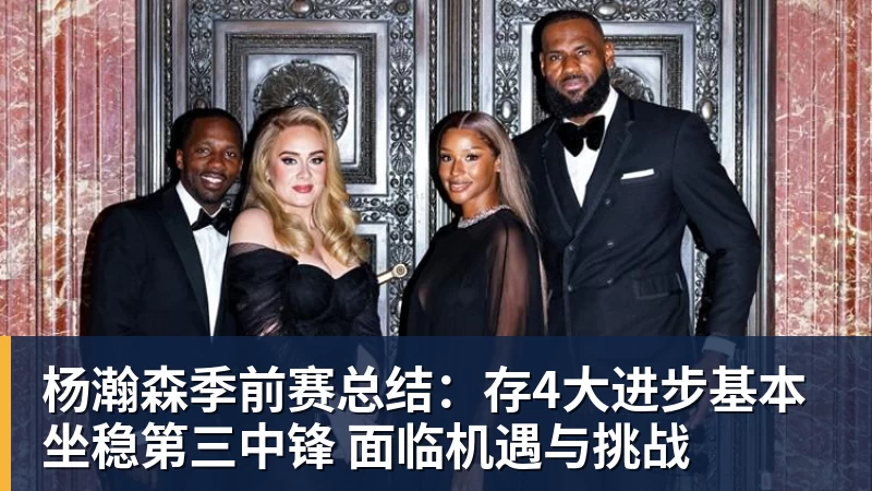 金年会体育杨瀚森季前赛总结：存4大进步基本坐稳第三中锋 面临机遇与挑战