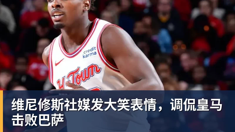 维尼修斯社媒发大笑表情，调侃皇马击败巴萨